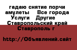 гадаю,снятие порчи,амулеты  - Все города Услуги » Другие   . Ставропольский край,Ставрополь г.